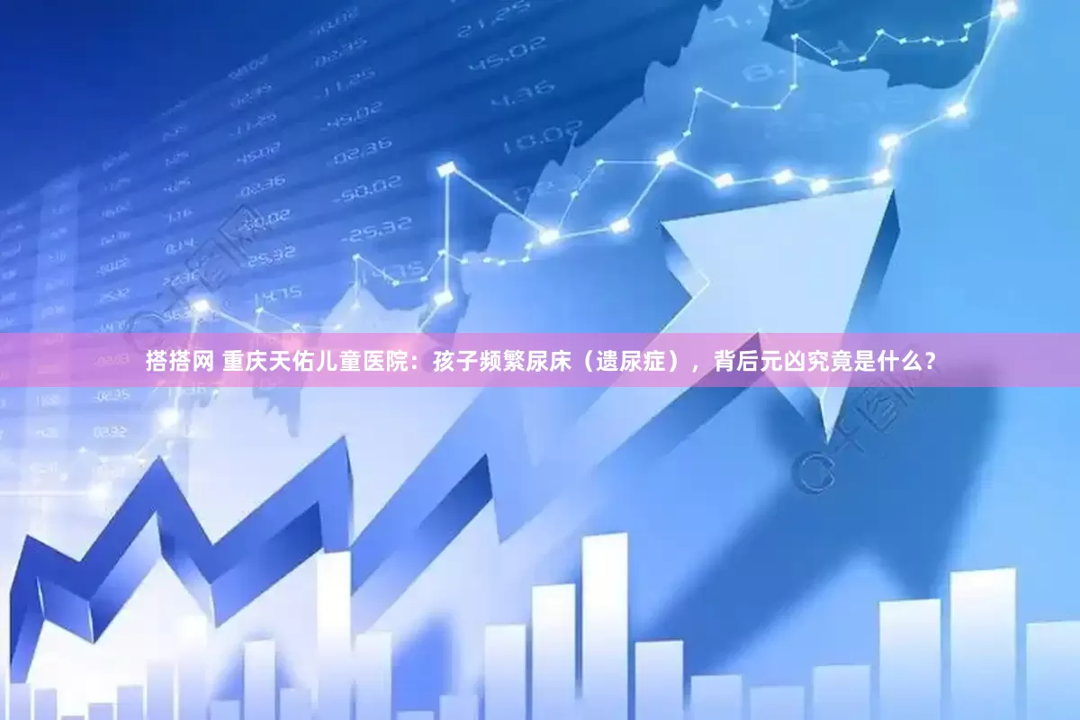 搭搭网 重庆天佑儿童医院：孩子频繁尿床（遗尿症），背后元凶究竟是什么？