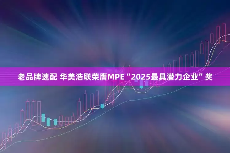 老品牌速配 华美浩联荣膺MPE“2025最具潜力企业”奖