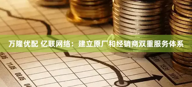 万隆优配 亿联网络：建立原厂和经销商双重服务体系