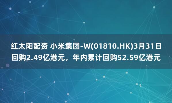 红太阳配资 小米集团-W(01810.HK)3月31日回购2.49亿港元,年内累计回购52.59亿港元