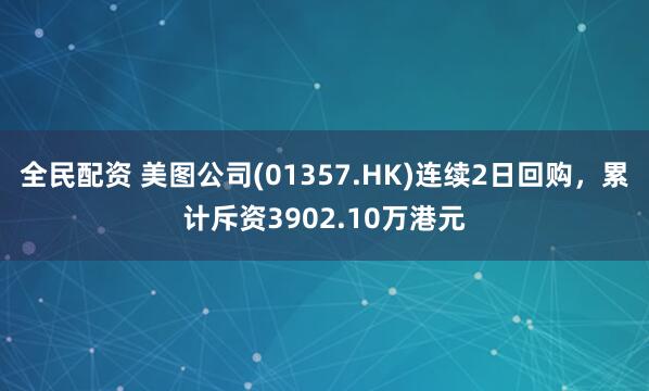 全民配资 美图公司(01357.HK)连续2日回购，累计斥资3902.10万港元