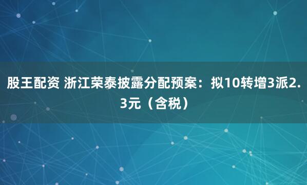 股王配资 浙江荣泰披露分配预案：拟10转增3派2.3元（含税）